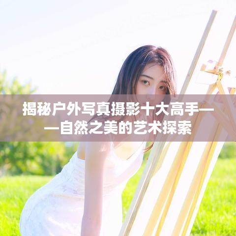 揭秘户外写真摄影十大高手——自然之美的艺术探索