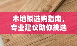木地板选购指南，专业建议助你挑选优质地板