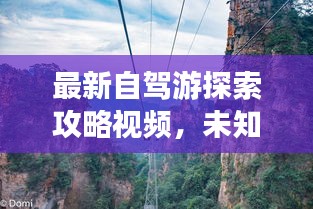 最新自驾游探索攻略视频，未知之旅，畅游无限之境