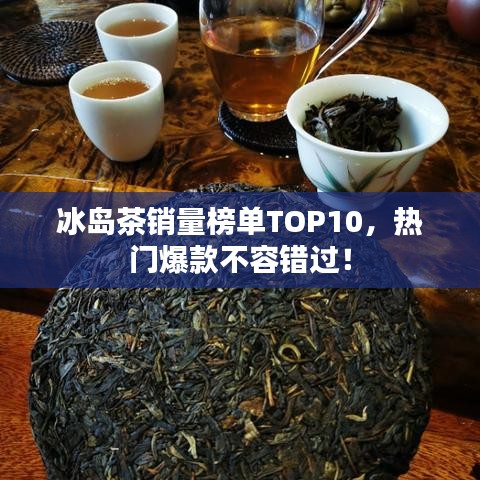 冰岛茶销量榜单TOP10，热门爆款不容错过！