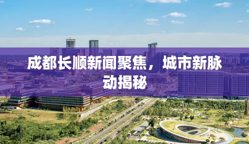 成都长顺新闻聚焦，城市新脉动揭秘
