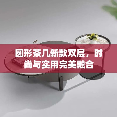 圆形茶几新款双层，时尚与实用完美融合