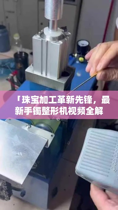 「珠宝加工革新先锋，最新手镯整形机视频全解析」
