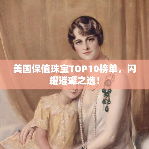 美国保值珠宝TOP10榜单，闪耀璀璨之选！