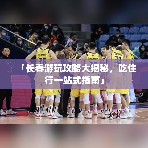 「长春游玩攻略大揭秘，吃住行一站式指南」