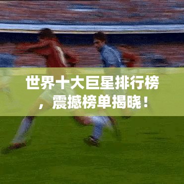 世界十大巨星排行榜，震撼榜单揭晓！