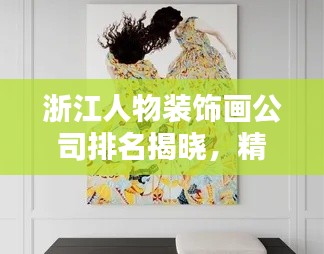 浙江人物装饰画公司排名揭晓，精选榜单，引领行业潮流！
