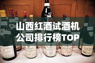 山西红酒试酒机公司排行榜TOP榜单揭晓