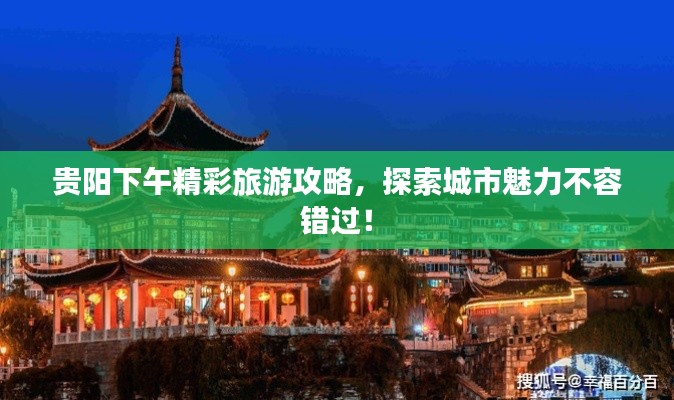 贵阳下午精彩旅游攻略，探索城市魅力不容错过！